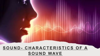 SOUND - CHARACTERI STI CS OF A
SOUND WAVE
 