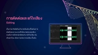 กำรตัดต่อและแก้ไขเสียง
Editing
เป็นการนาไฟล์เสียงเข้ามาตัดในส่วนที่ไม่ต้องการ
ตัดเสียงรบกวน และแก้ไขข้อบกพร่องของเสียง
รวมถึงการใส่เทคนิคพิเศษต่างๆ ให้กับเสียง เช่น
เสียงสะท้อน ปรับความดังเบาของเสียงเป็นต้น
 