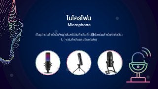 ไมโครโฟน
Microphone
เป็นอุปกรณ์สาหรับรับข้อมูลเสียงหรือบันทึกเสียง โดยใช้โปรแกรมสาหรับตัดต่อเสียง
ในการบันทึกเสียงและปรับแต่งเสียง
 
