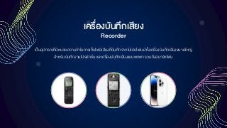 เครื่องบันทึกเสียง
Recorder
เป็นอุปกรณ์ที่มีหน่วยความจาในการเก็บไฟล์เสียงที่บันทึกจากไมโครโฟน มีทั้งเครื่องบันทึกเสียงขนาดใหญ่
สาหรับบันทึกงานโปรดักชั่น และเครื่องบันทึกเสียงแบบพกพา รวมถึงสมาร์ทโฟน
 