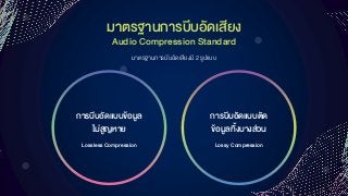 มำตรฐำนกำรบีบอัดเสียง
Audio Compression Standard
มาตรฐานการบีบอัดเสียงมี 2 รูปแบบ
Lossless Compression
กำรบีบอัดแบบข้อมูล
ไม่สูญหำย
Lossy Compression
กำรบีบอัดแบบตัด
ข้อมูลทิ้งบำงส่วน
 