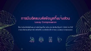 กำรบีบอัดแบบตัดข้อมูลทิ้งบำงส่วน
Lossy Compression
เป็นการบีบอัดไฟล์เสียงแบบการตัดข้อมูลทิ้งบางส่วน เช่น ตัดเสียงที่สูงกว่า 15000 Hz ทาให้
รายละเอียดของเสียงหายไป แต่ข้อดีคือ ขนาดไฟล์จะเล็กกว่าแบบ Lossless Compression
 