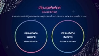 เสียงเอฟเฟกต์
Sound Effect
เป็นเสียงประกอบที่ทาให้ผู้ชมเกิดจินตนาการและรู้สึกอินกับเนื้อหา ทาให้การนาเสนอน่าสนใจ แบ่งออกเป็น2 ประเภท
Natural Sound Effect
เสียงเอฟเฟกต์
ธรรมชำติ
Synthetic Sound Effect
เสียงเอฟเฟกต์
สังเครำะห์
 