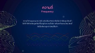 ควำมถี่
ความถี่ (Frequency) หมายถึง ระดับเสียง (Pitch) หรือเรียกว่าเสียงสูง เสียงต่า
สิ่งที่ทาให้เกิดเสียงสูงหรือต่าขึ้นอยู่กับความเร็วในการสั่นสะเทือนของวัตถุวัตถุที่
สั่นเร็วเสียงจะสูงกว่าวัตถุที่สั่นช้า
Frequency
 