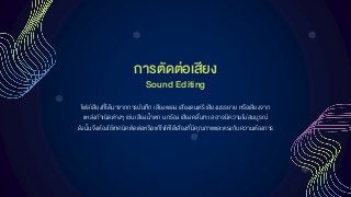 กำรตัดต่อเสียง
ไฟล์เสียงที่ได้มาจากการบันทึก เสียงเพลง เสียงดนตรี เสียงบรรยาย หรือเสียงจาก
แหล่งกาเนิดต่างๆ เช่น เสียงน้าตก นกร้อง เสียงคลื่นทะเล อาจมีความไม่สมบูรณ์
ดังนั้นจึงต้องใช้เทคนิคตัดต่อหรือแก้ไขให้ได้เสียงที่มีคุณภาพและตรงกับความต้องการ
Sound Editing
 