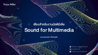 Sound for Multimedia
ดร.กฤษณพงศ์ เลิศบำรุงชัย
เสียงสำหรับงำนมัลติมีเดีย
Facebook.com/TouchPoint.in.th
TouchPoint.in.th
YouTube.com/c/TouchPointTH
 