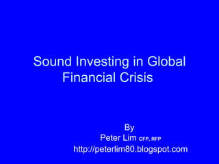 Sound Investing in Global Financial Crisis   By  Peter Lim  CFP, RFP http://peterlim80.blogspot.com 