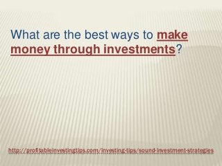http://profitableinvestingtips.com/investing-tips/sound-investment-strategies
What are the best ways to make
money through investments?
 
