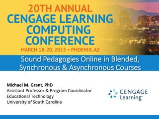 Michael	
  M.	
  Grant,	
  PhD	
  
Assistant	
  Professor	
  &	
  Program	
  Coordinator	
  
Educa5onal	
  Technology	
  
University	
  of	
  South	
  Carolina	
  
Sound  Pedagogies  Online  in  Blended,  
Synchronous  &  Asynchronous  Courses  
 
