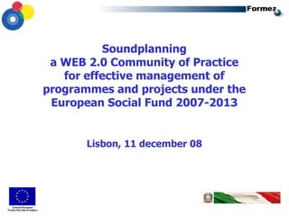 Soundplanning a WEB 2.0 Community of Practice for effective management of programmes and projects under the European Social Fund 2007-2013 Lisbon, 11 december 08 