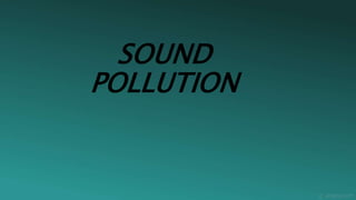 SOUND
POLLUTION
 