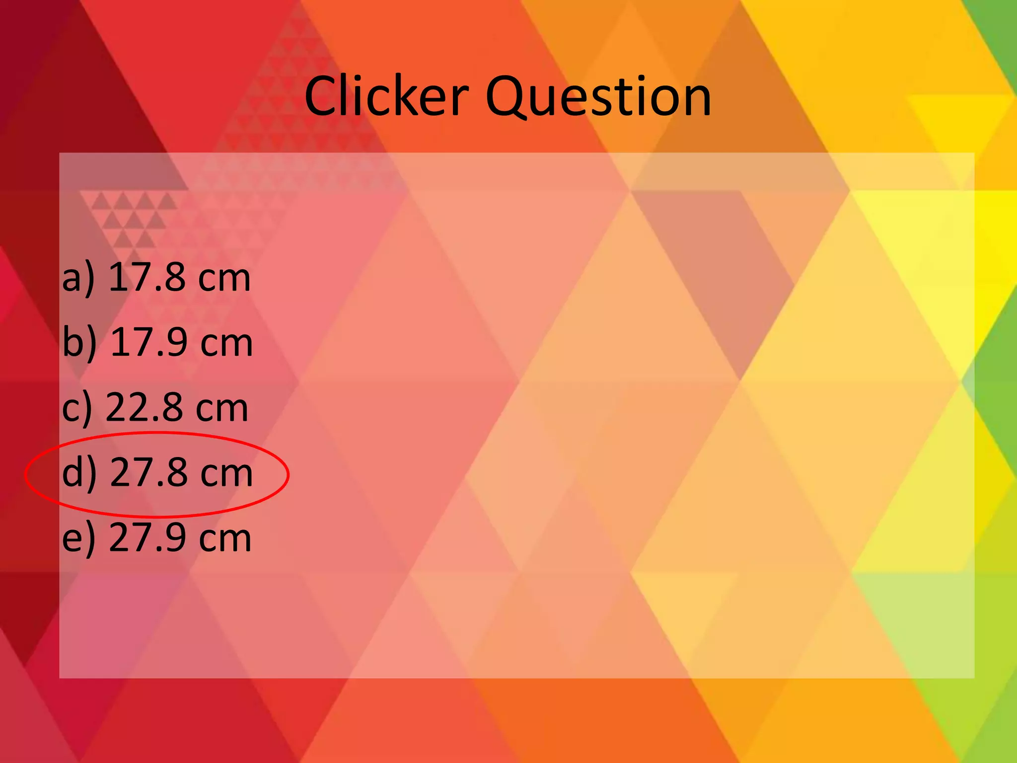 Clicker Question
a) 17.8 cm
b) 17.9 cm
c) 22.8 cm
d) 27.8 cm
e) 27.9 cm
 