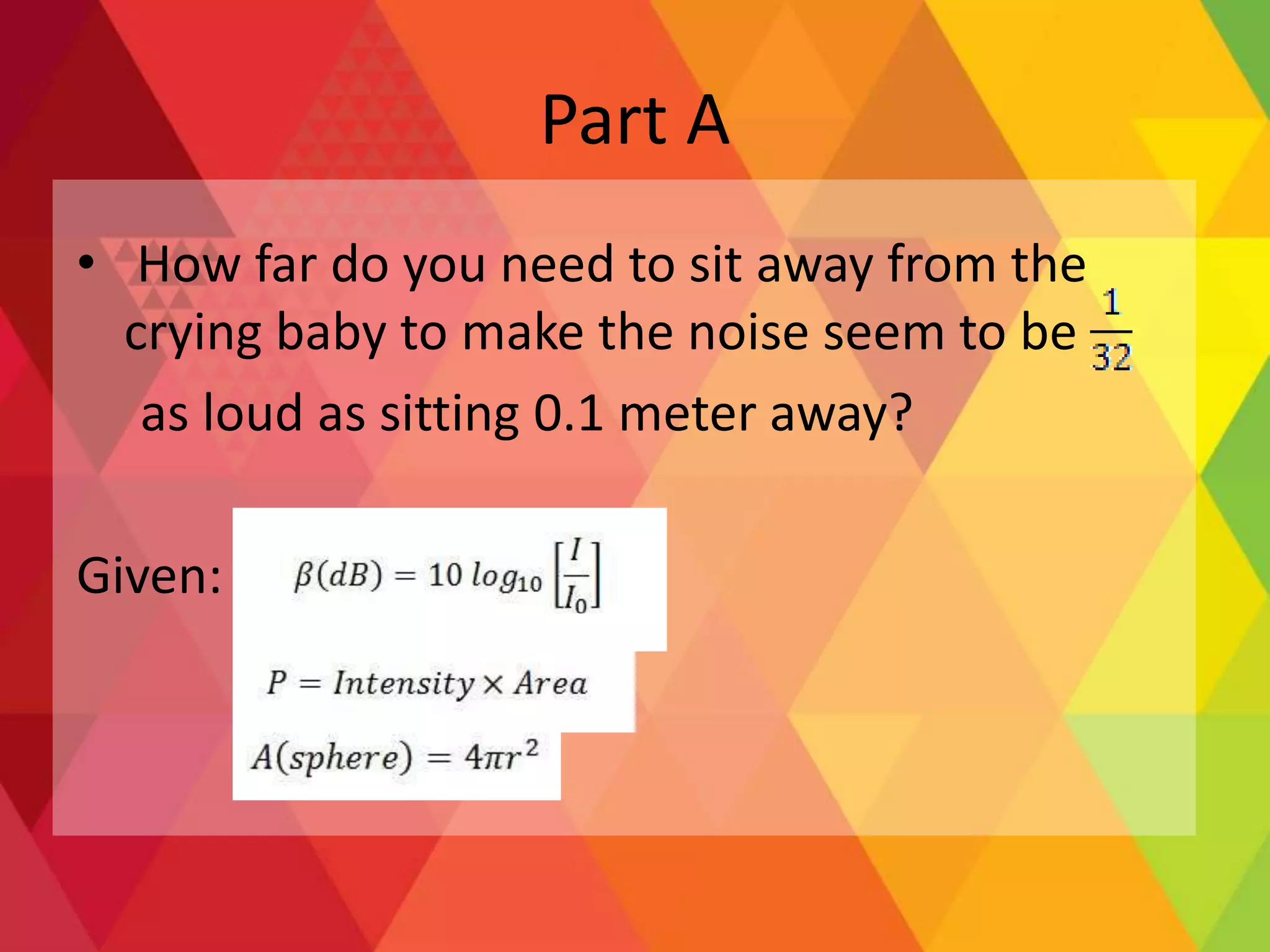 Part A
• How far do you need to sit away from the
crying baby to make the noise seem to be
as loud as sitting 0.1 meter away?
Given:
 