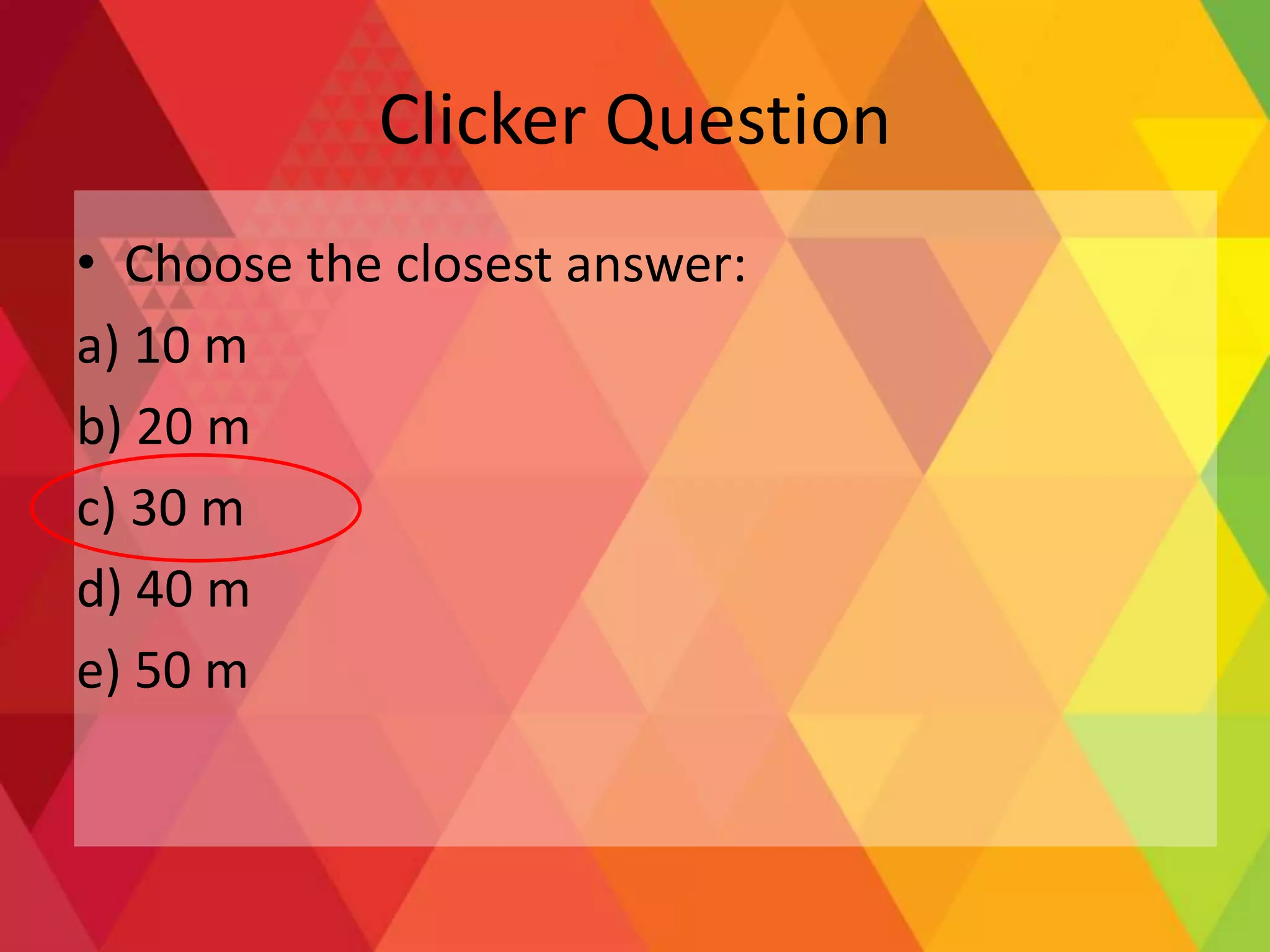 Clicker Question
• Choose the closest answer:
a) 10 m
b) 20 m
c) 30 m
d) 40 m
e) 50 m
 