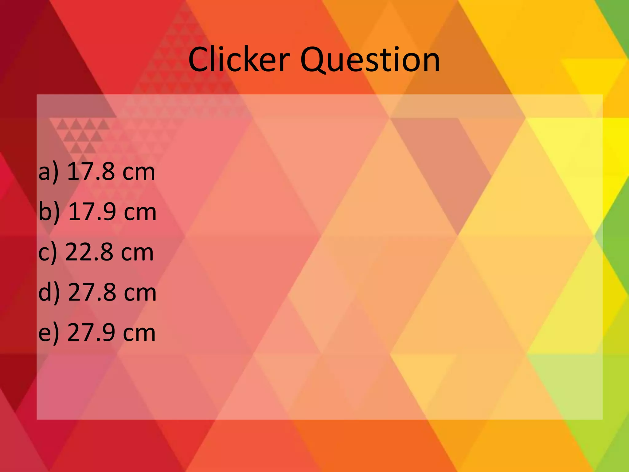 Clicker Question
a) 17.8 cm
b) 17.9 cm
c) 22.8 cm
d) 27.8 cm
e) 27.9 cm
 