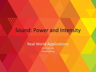 Sound: Power and Intensity
Real World Applications
PHYS 101 LO4
Timothy Cheng
 