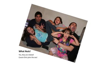 What Nuts! Yes, they are related! Cousin Chris joins the zoo! 