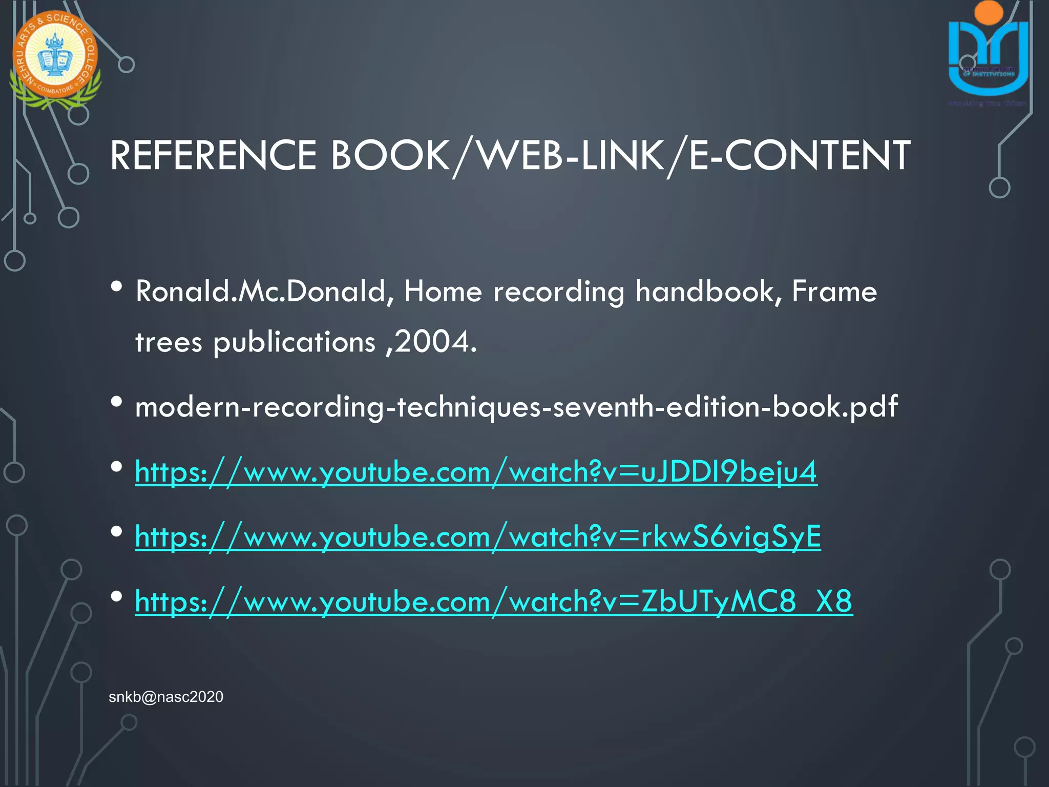 REFERENCE BOOK/WEB-LINK/E-CONTENT
• Ronald.Mc.Donald, Home recording handbook, Frame
trees publications ,2004.
• modern-recording-techniques-seventh-edition-book.pdf
• https://www.youtube.com/watch?v=uJDDI9beju4
• https://www.youtube.com/watch?v=rkwS6vigSyE
• https://www.youtube.com/watch?v=ZbUTyMC8_X8
snkb@nasc2020
 
