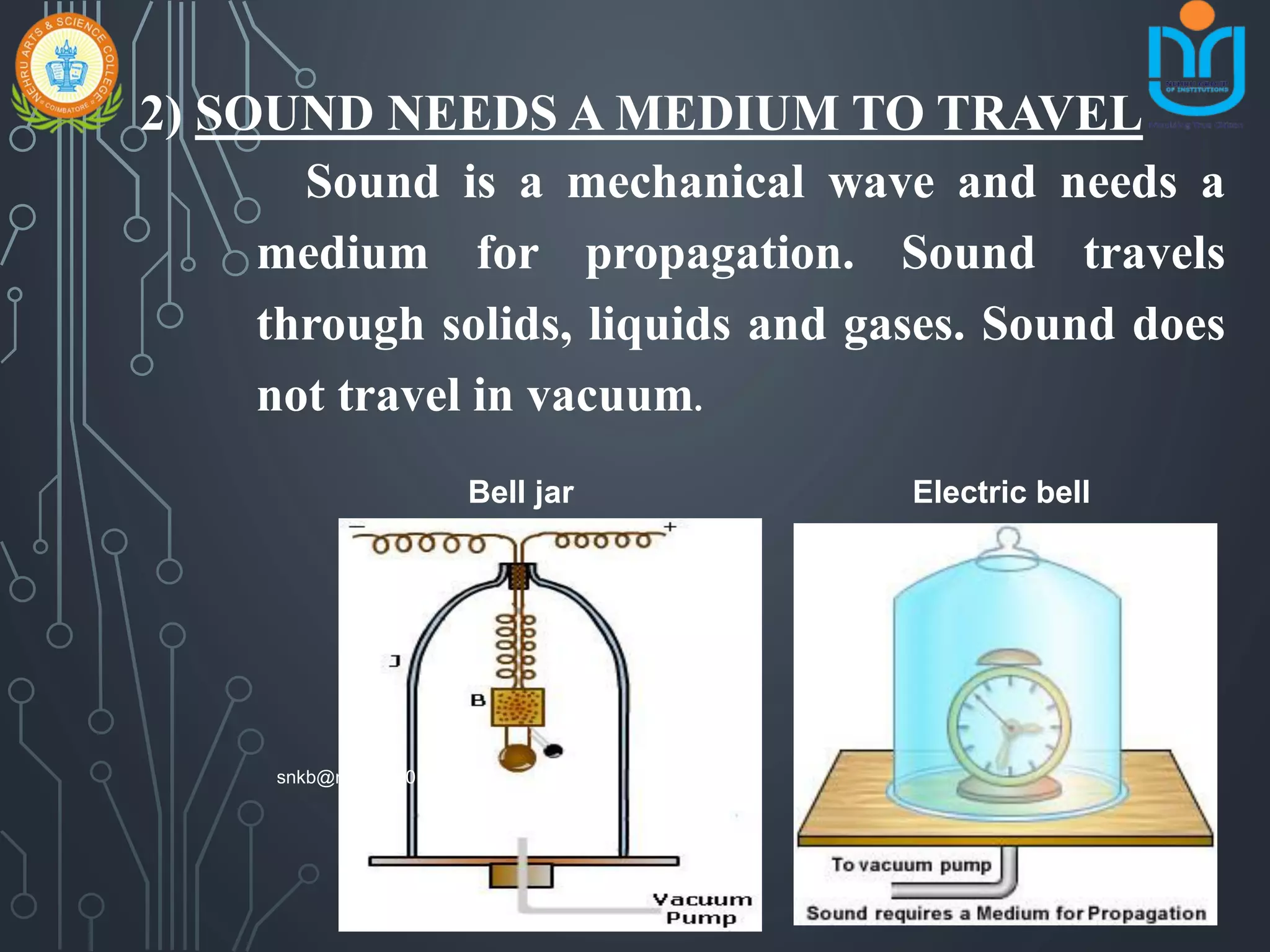 2) SOUND NEEDS A MEDIUM TO TRAVEL
Sound is a mechanical wave and needs a
medium for propagation. Sound travels
through solids, liquids and gases. Sound does
not travel in vacuum.
Bell jar Electric bell
snkb@nasc2020
 