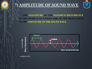 7) AMPLITUDE OF SOUND WAVE
THE MAGNITUDE OF THE MAXIMUM DISTURBANCE
IN THE MEDIUM ON EITHER SIDE OF THE MEAN VALUE
IS THE AMPLITUDE OF THE SOUND WAVE.
Wavedisturbance
snkb@nasc2020
 