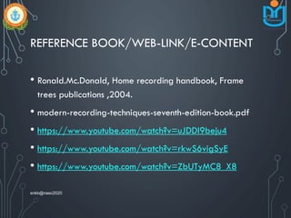 REFERENCE BOOK/WEB-LINK/E-CONTENT
• Ronald.Mc.Donald, Home recording handbook, Frame
trees publications ,2004.
• modern-recording-techniques-seventh-edition-book.pdf
• https://www.youtube.com/watch?v=uJDDI9beju4
• https://www.youtube.com/watch?v=rkwS6vigSyE
• https://www.youtube.com/watch?v=ZbUTyMC8_X8
snkb@nasc2020
 