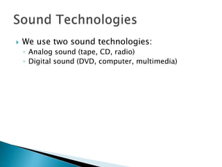  We use two sound technologies:
◦ Analog sound (tape, CD, radio)
◦ Digital sound (DVD, computer, multimedia)
 