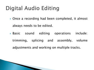  Once a recording had been completed, it almost
always needs to be edited.
 Basic sound editing operations include:
trimming, splicing and assembly, volume
adjustments and working on multiple tracks.
 