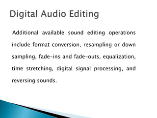 Additional available sound editing operations
include format conversion, resampling or down
sampling, fade-ins and fade-outs, equalization,
time stretching, digital signal processing, and
reversing sounds.
 