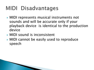  MIDI represents musical instruments not
sounds and will be accurate only if your
playback device is identical to the production
device
 MIDI sound is inconsistent
 MIDI cannot be easily used to reproduce
speech
 