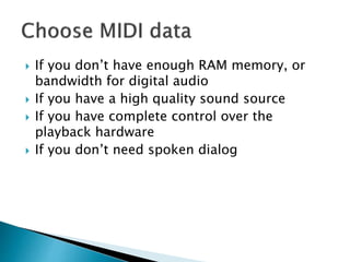  If you don’t have enough RAM memory, or
bandwidth for digital audio
 If you have a high quality sound source
 If you have complete control over the
playback hardware
 If you don’t need spoken dialog
 