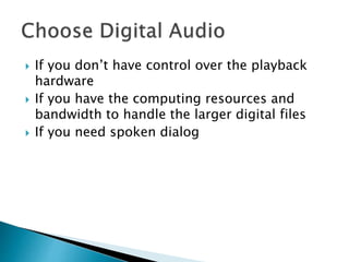  If you don’t have control over the playback
hardware
 If you have the computing resources and
bandwidth to handle the larger digital files
 If you need spoken dialog
 