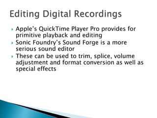 Apple’s QuickTime Player Pro provides for
primitive playback and editing
 Sonic Foundry’s Sound Forge is a more
serious sound editor
 These can be used to trim, splice, volume
adjustment and format conversion as well as
special effects
 
