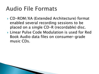  CD-ROM/XA (Extended Architecture) format
enabled several recording sessions to be
placed on a single CD-R (recordable) disc.
 Linear Pulse Code Modulation is used for Red
Book Audio data files on consumer-grade
music CDs.
 