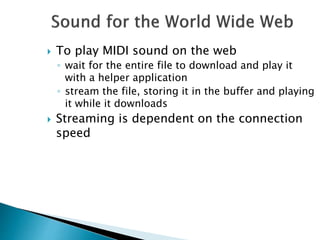  To play MIDI sound on the web
◦ wait for the entire file to download and play it
with a helper application
◦ stream the file, storing it in the buffer and playing
it while it downloads
 Streaming is dependent on the connection
speed
 