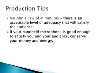  Vaughn’s Law of Minimums - there is an
acceptable level of adequacy that will satisfy
the audience;
 If your handheld microphone is good enough
to satisfy you and your audience, conserve
your money and energy.
 