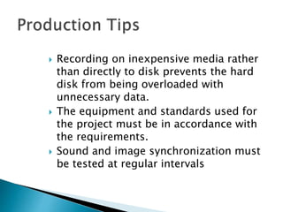  Recording on inexpensive media rather
than directly to disk prevents the hard
disk from being overloaded with
unnecessary data.
 The equipment and standards used for
the project must be in accordance with
the requirements.
 Sound and image synchronization must
be tested at regular intervals
 