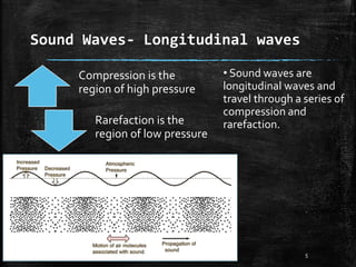 Sound Waves- Longitudinal waves
Compression is the
region of high pressure
Rarefaction is the
region of low pressure
• Sound waves are
longitudinal waves and
travel through a series of
compression and
rarefaction.
5SOUND
 