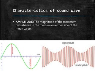 Characteristics of sound wave
▪ AMPLITUDE:The magnitude of the maximum
disturbance in the medium on either side of the
mean value.
7SOUND
 