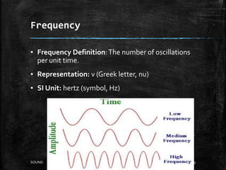Frequency
▪ Frequency Definition:The number of oscillations
per unit time.
▪ Representation: ν (Greek letter, nu)
▪ SI Unit: hertz (symbol, Hz)
9SOUND
 