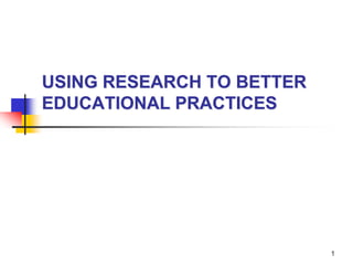 1 USING RESEARCH TO BETTER EDUCATIONAL PRACTICES 