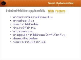 •   ความเข้ ม หรื อ ความดั ง ของเสี ย ง
•   ความถี ่ ข องเสี ย ง
•   ระยะการได้ ย ิ น เสี ย ง
•   จำ า นวนปี ท ี ่ ท ำ า งาน
•   อายุ ข องคนงาน
•   การสู ญ เสี ย การได้ ย ิ น และโรคที ่ เ กี ่ ย วกั บ หู
•   ลั ก ษณะสิ ่ ง แวดล้ อ ม
•   ระยะทางจากแหล่ ง กำ า เนิ ด
 