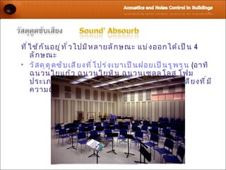 ที ่ ใ ช้ ก ั น อยู ่ ท ั ่ ว ไปมี ห ลายลั ก ษณะ แบ่ ง ออกได้ เ ป็ น 4
     ลั ก ษณะ
• วั ส ดุ ด ู ด ซั บ เสี ย งที ่ โ ปร่ ง เบาเป็ น ฝอยเป็ น รู พ รุ น (อาทิ
     ฉนวนใยแก้ ว ฉนวนใยหิ น ฉนวนเซลลู โ ลส โฟม
     ประเภทต่ า งๆ) และการใช้ ง าน เหมาะสำ า หรั บ เสี ย งที ่ ม ี
     ความถี ่ ส ู ง
 