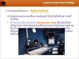 การออกแบบระบบเสี ย ง จะต้ อ งคำ า นึ ง ถึ ง ปั จ จั ย ต่ า งๆที ่
  สำ า คั ญ
• ช่ ว งเวลาเสี ย งสะท้ อ น (Reverberation Time)เ สี ย งสะท้ อ น
  เกิ ด จากการสะท้ อ นของเสี ย งตรงจากผนั ง และเพดาน
  ดั ง นั ้ น ช่ ว งเวลาที ่ ต ่ า งกั น มากระหว่ า งเสี ย งตรงกั บ
  เสี ย งสะท้ อ น จะทำ า ให้ เ กิ ด เสี ย งสะท้ อ น (Echo) ซึ ่ ง ต้ อ ง
  หลี ก เลี ่ ย ง
 