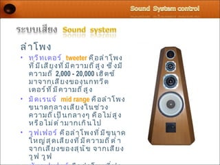 ลำ า โพง
• ทวี ท เตอร์ tweeter คื อ ลำ า โพง
  ที ่ ม ี เ สี ย งที ่ ม ี ค วามถี ่ ส ู ง ซึ ่ ง มี
  ความถี ่ 2,000 - 20,000 เฮิ ต ช์
  มาจากเสี ย งของนกทวี ต
  เตอร์ ท ี ่ ม ี ค วามถี ่ ส ู ง
• มิ ด เรนจ์ mid range คื อ ลำ า โพง
  ขนาดกลางเสี ย งในช่ ว ง
  ความถี ่ เ ป็ น กลางๆ คื อ ไม่ ส ู ง
  หรื อ ไม่ ต ำ ่ า มากเกิ น ไป
• วู ฟ เฟอร์ คื อ ลำ า โพงที ่ ม ี ข นาด
  ใหญ่ ส ุ ด เสี ย งที ่ ม ี ค วามถี ่ ต ำ ่ า
  จากเสี ย งของสุ น ั ข จากเสี ย ง
  วู ฟ วู ฟ
 