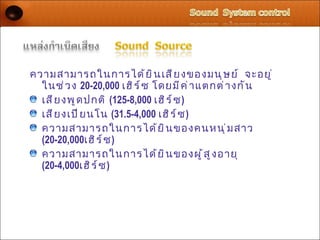 ความสามารถในการได้ ย ิ น เสี ย งของมนุ ษ ย์ จะอยู ่
  ในช่ ว ง 20-20,000 เฮิ ร ์ ซ โดยมี ค ่ า แตกต่ า งกั น
  เสี ย งพู ด ปกติ (125-8,000 เฮิ ร ์ ซ )
  เสี ย งเปี ย นโน (31.5-4,000 เฮิ ร ์ ซ )
  ความสามารถในการได้ ย ิ น ของคนหนุ ่ ม สาว
  (20-20,000เฮิ ร ์ ซ )
  ความสามารถในการได้ ย ิ น ของผู ้ ส ู ง อายุ
  (20-4,000เฮิ ร ์ ซ )
 