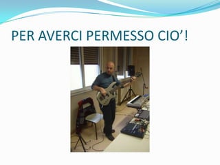 PER AVERCI PERMESSO CIO’!
 