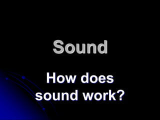 Sound
How does
sound work?
 