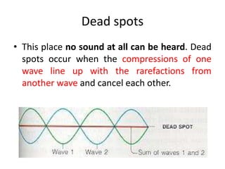 Dead spots
• This place no sound at all can be heard. Dead
spots occur when the compressions of one
wave line up with the rarefactions from
another wave and cancel each other.
 