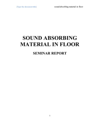 [Type the document title] sound absorbing material in floor
1
SOUND ABSORBING
MATERIAL IN FLOOR
SEMINAR REPORT
 