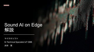 Sound AI on Edge
解説
マイクロソフト
Sr Technical Specialist IoT GBB
太田 寛
 